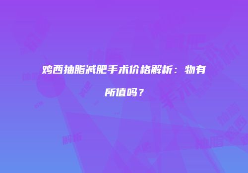 鸡西抽脂减肥手术价格解析：物有所值吗？
