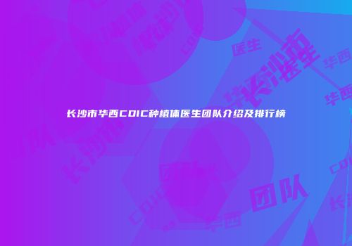 长沙市华西CDIC种植体医生团队介绍及排行榜