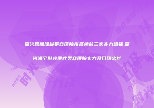 嘉兴眼部除皱整容医院排名榜前三家实力超强,嘉兴海宁时光医疗美容医院实力及口碑出炉