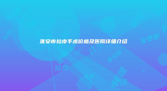 淮安市拉皮手术价格及医院详细介绍