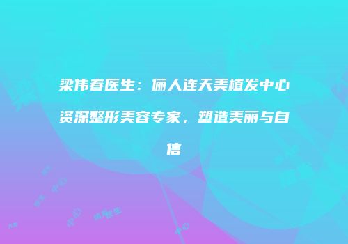 梁伟春医生：俪人连天美植发中心资深整形美容专家，塑造美丽与自信
