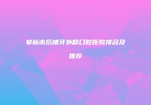 阜新市后槽牙外翻口腔医院排名及推荐