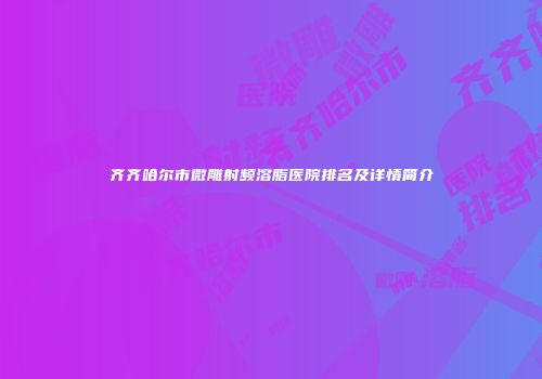 齐齐哈尔市微雕射频溶脂医院排名及详情简介
