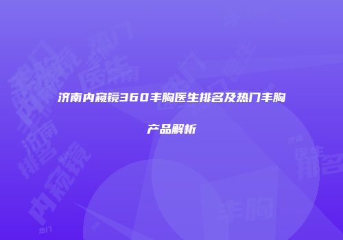 济南内窥镜360丰胸医生排名及热门丰胸产品解析