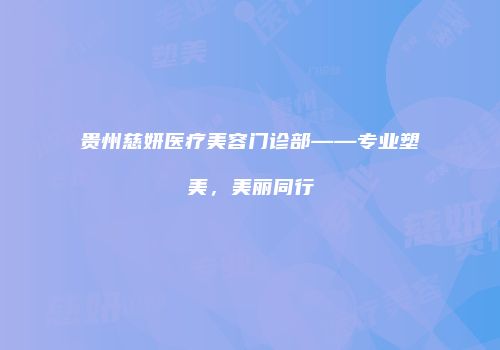 贵州慈妍医疗美容门诊部——专业塑美，美丽同行