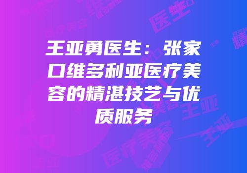 王亚勇医生：张家口维多利亚医疗美容的精湛技艺与优质服务