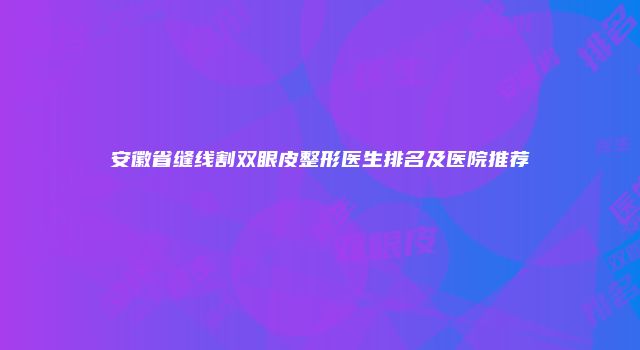 安徽省缝线割双眼皮整形医生排名及医院推荐