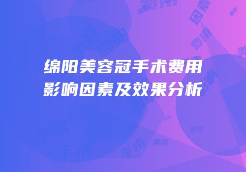 绵阳美容冠手术费用影响因素及效果分析