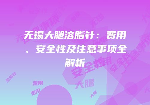 无锡大腿溶脂针：费用、安全性及注意事项全解析