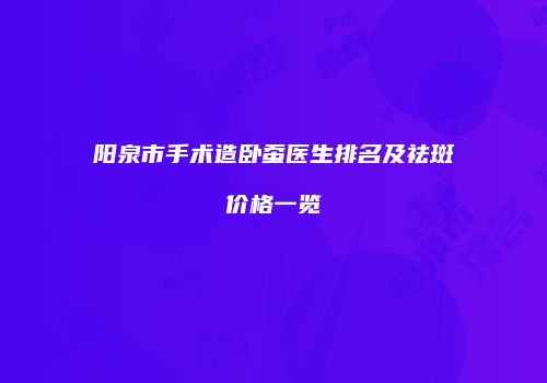 阳泉市手术造卧蚕医生排名及祛斑价格一览