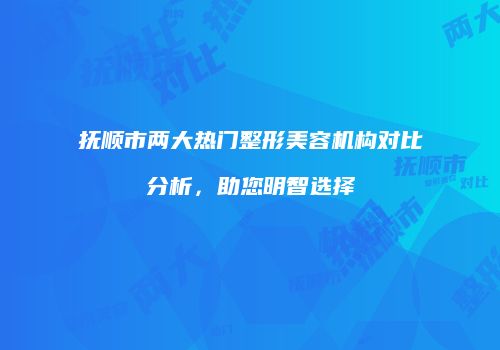 抚顺市两大热门整形美容机构对比分析，助您明智选择