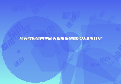 汕头胶原蛋白丰额头整形医院排名及详细介绍