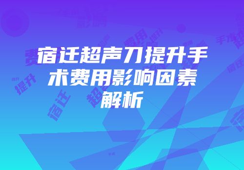宿迁超声刀提升手术费用影响因素解析