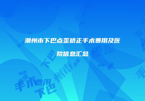 潮州市下巴点歪矫正手术费用及医院信息汇总