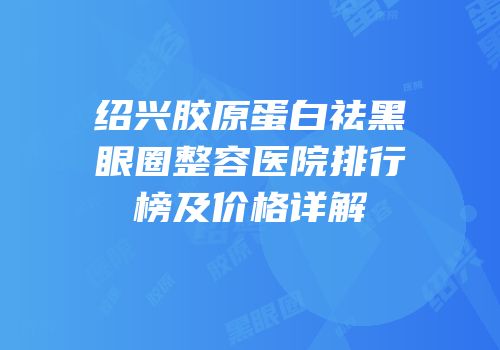 绍兴胶原蛋白祛黑眼圈整容医院排行榜及价格详解