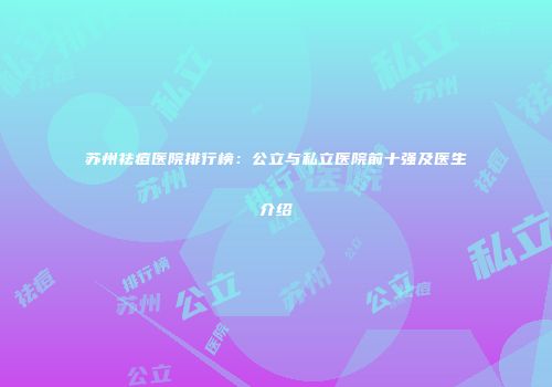 苏州祛痘医院排行榜：公立与私立医院前十强及医生介绍