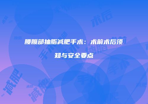 腰腹部抽脂减肥手术：术前术后须知与安全要点