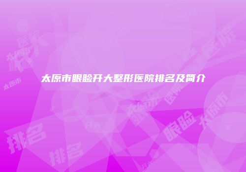 太原市眼睑开大整形医院排名及简介