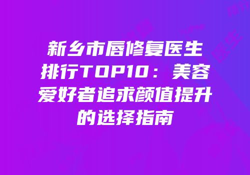 新乡市唇修复医生排行TOP10：美容爱好者追求颜值提升的选择指南