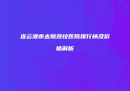 连云港市去除颈纹医院排行榜及价格解析