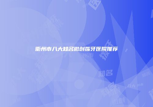 衢州市八大知名微创拨牙医院推荐