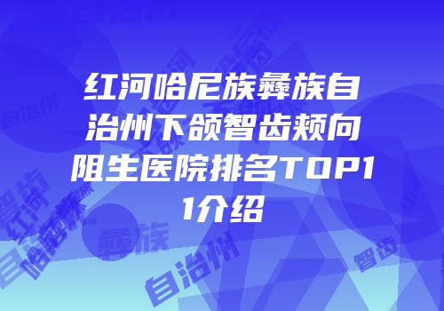 红河哈尼族彝族自治州下颌智齿颊向阻生医院排名TOP11介绍