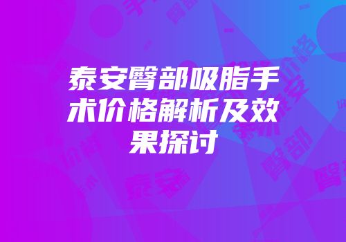 泰安臀部吸脂手术价格解析及效果探讨