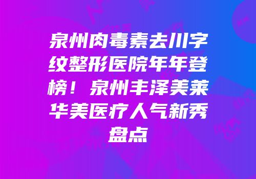 泉州肉毒素去川字纹整形医院年年登榜！泉州丰泽美莱华美医疗人气新秀盘点