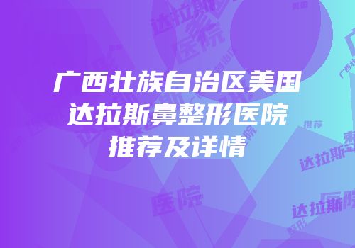 广西壮族自治区美国达拉斯鼻整形医院推荐及详情