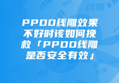 PPDO线雕效果不好时该如何挽救「PPDO线雕是否安全有效」