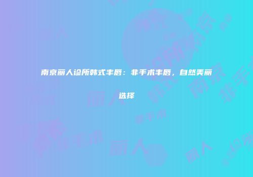 南京丽人诊所韩式丰唇：非手术丰唇，自然美丽选择