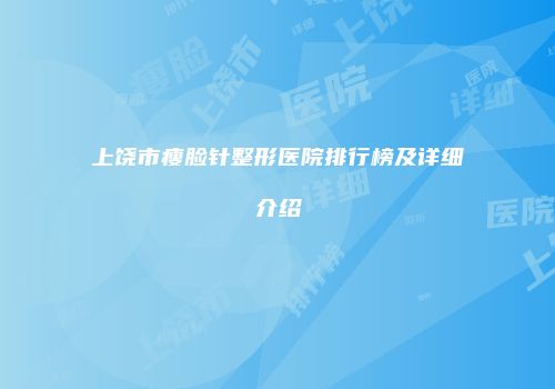 上饶市瘦脸针整形医院排行榜及详细介绍