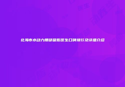 北海市水动力腰部吸脂医生口碑排行及详细介绍