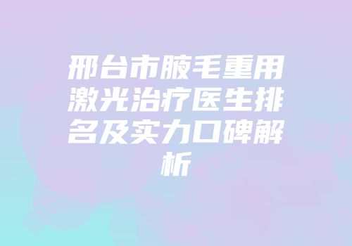邢台市腋毛重用激光治疗医生排名及实力口碑解析