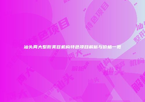 汕头两大整形美容机构特色项目解析与价格一览