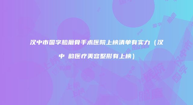 汉中市国字脸磨骨手术医院上榜清单有实力（汉中珺韵医疗美容整形有上榜）