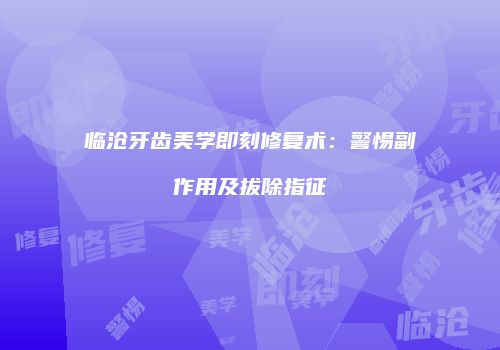 临沧牙齿美学即刻修复术：警惕副作用及拔除指征