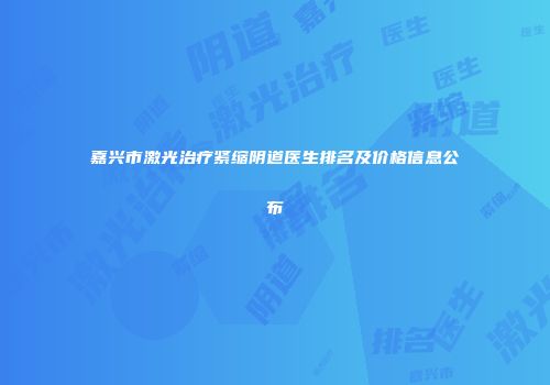 嘉兴市激光治疗紧缩阴道医生排名及价格信息公布