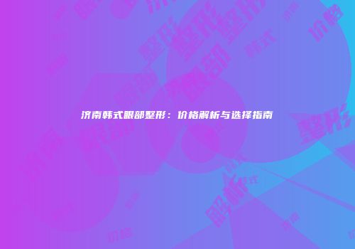 济南韩式眼部整形：价格解析与选择指南