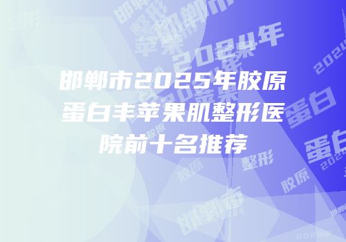 邯郸市2025年胶原蛋白丰苹果肌整形医院前十名推荐