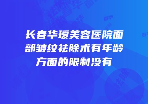 长春华瑷美容医院面部皱纹祛除术有年龄方面的限制没有