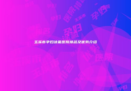 玉溪市孕妇涂氟医院排名及优势介绍