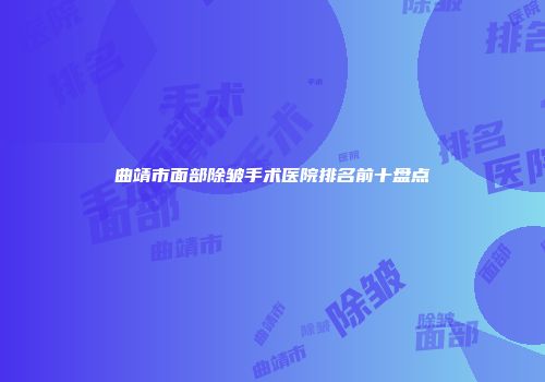 曲靖市面部除皱手术医院排名前十盘点