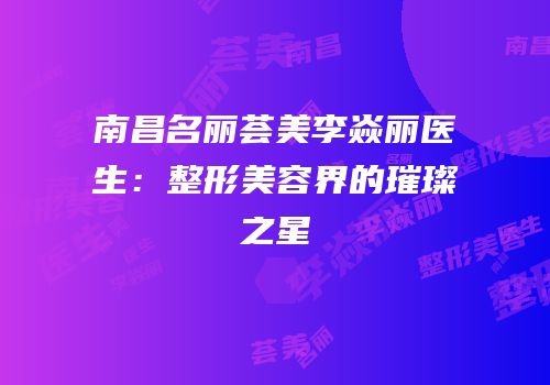 南昌名丽荟美李焱丽医生：整形美容界的璀璨之星