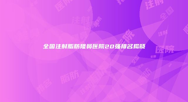 全国注射脂肪隆鼻医院20强排名揭晓