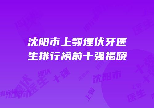 沈阳市上颚埋伏牙医生排行榜前十强揭晓
