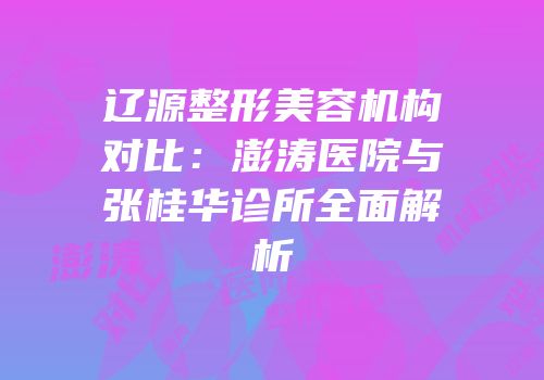 辽源整形美容机构对比：澎涛医院与张桂华诊所全面解析