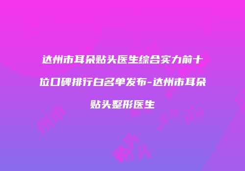 达州市耳朵贴头医生综合实力前十位口碑排行白名单发布-达州市耳朵贴头整形医生