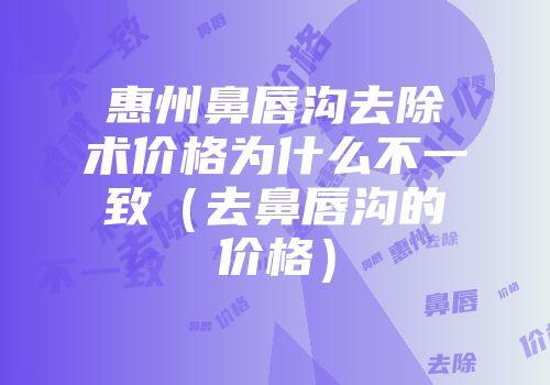 惠州鼻唇沟去除术价格为什么不一致（去鼻唇沟的价格）