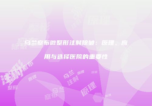 乌兰察布微整形注射除皱：原理、应用与选择医院的重要性